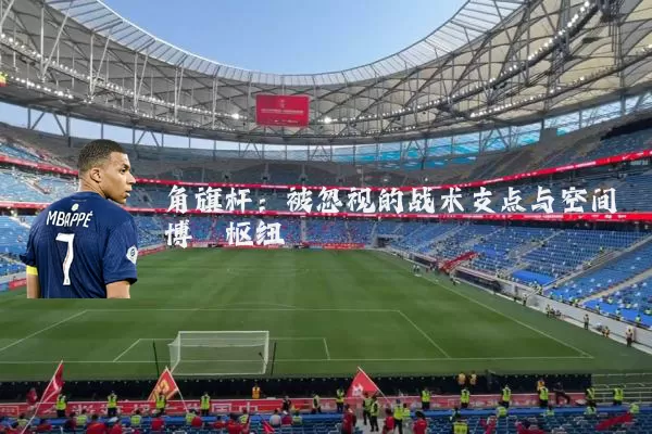 角旗杆:被忽视的战术支点与空间博弈枢纽