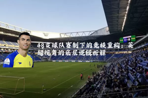 48支球队赛制下的竞技重构：英超视角的底层逻辑拆解