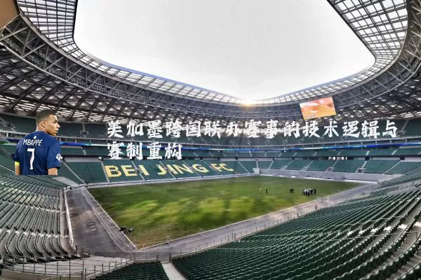 美加墨跨国联办赛事的技术逻辑与赛制重构