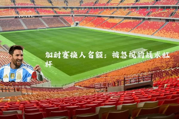 加时赛换人名额:被忽视的战术杠杆