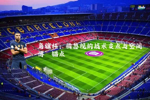 角旗杆：被忽视的战术支点与空间博弈锚点