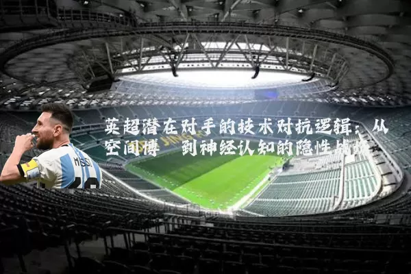 英超潜在对手的技术对抗逻辑：从空间博弈到神经认知的隐性战场