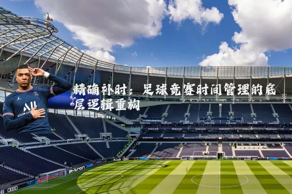 精确补时:足球竞赛时间管理的底层逻辑重构