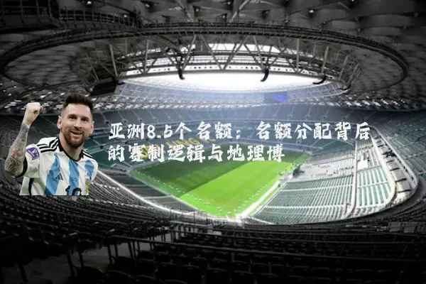 亚洲8.5个名额：名额分配背后的赛制逻辑与地理博弈
