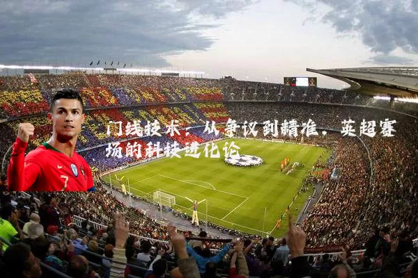 门线技术:从争议到精准,英超赛场的科技进化论