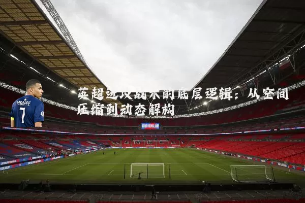 英超进攻战术的底层逻辑：从空间压缩到动态解构