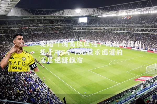 英超「伪高位压迫」的战术解构：基于FIFA TSG技术图谱的底层逻辑推演